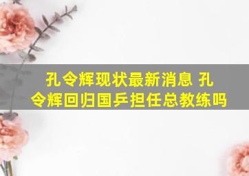 孔令辉现状最新消息 孔令辉回归国乒担任总教练吗